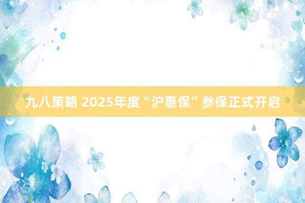 九八策略 2025年度“沪惠保”参保正式开启