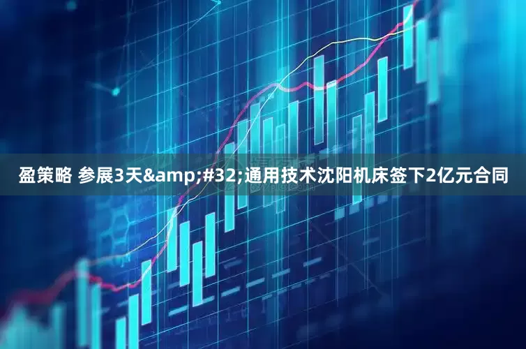 盈策略 参展3天 通用技术沈阳机床签下2亿元合同