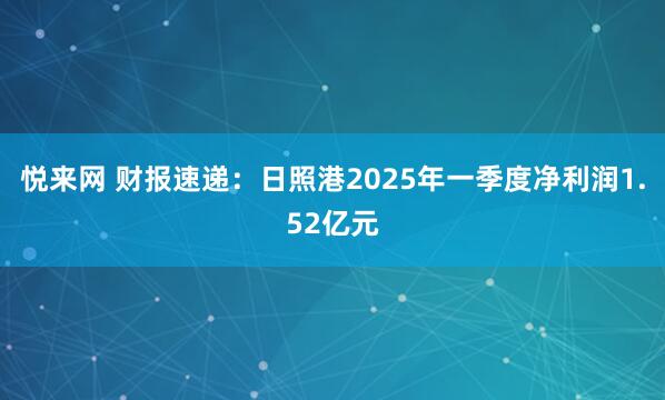 悦来网 财报速递：日照港2025年一季度净利润1.52亿元