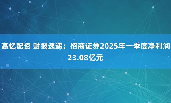 高忆配资 财报速递：招商证券2025年一季度净利润23.08亿元