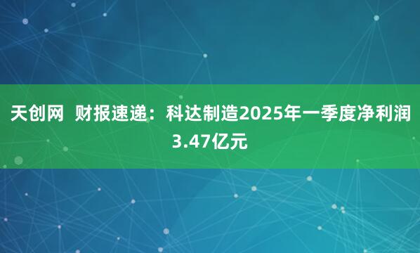 天创网  财报速递：科达制造2025年一季度净利润3.47亿元