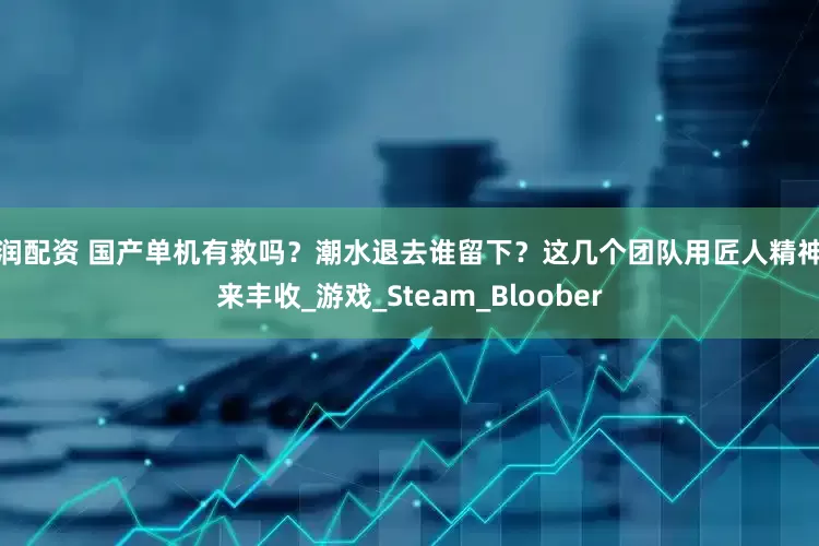 旺润配资 国产单机有救吗？潮水退去谁留下？这几个团队用匠人精神等来丰收_游戏_Steam_Bloober