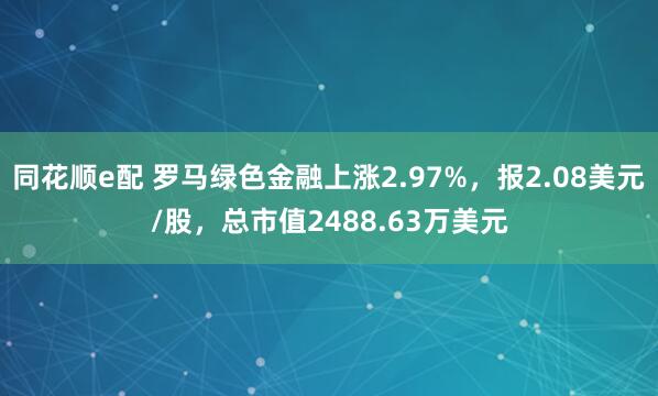 同花顺e配 罗马绿色金融上涨2.97%，报2.08美元/股，总市值2488.63万美元