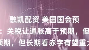 融凯配资 美国国会预算办公室：关税让通胀高于预期，但长期看赤字有望重大逆转