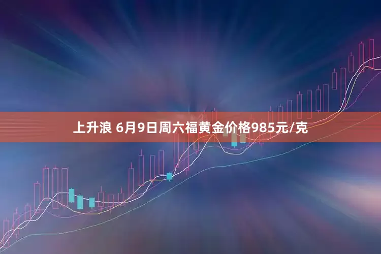 上升浪 6月9日周六福黄金价格985元/克