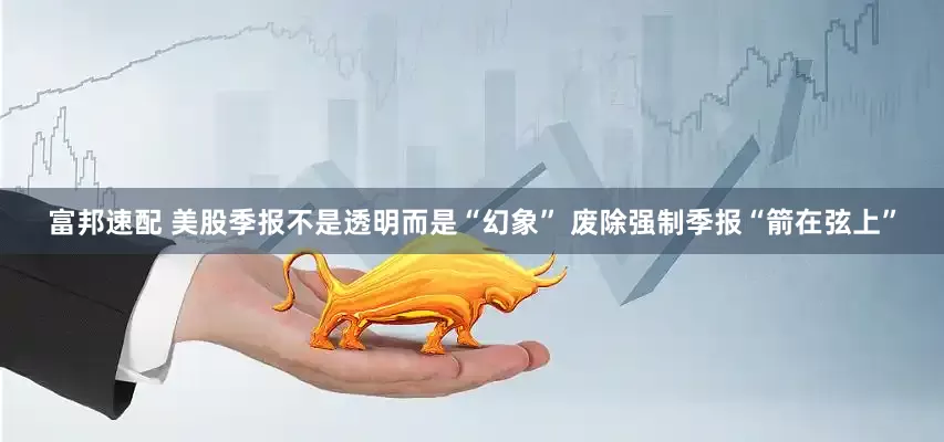 富邦速配 美股季报不是透明而是“幻象” 废除强制季报“箭在弦上”