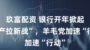 玖富配资 银行开年掀起“资产拉新战”，羊毛党加速“行动”