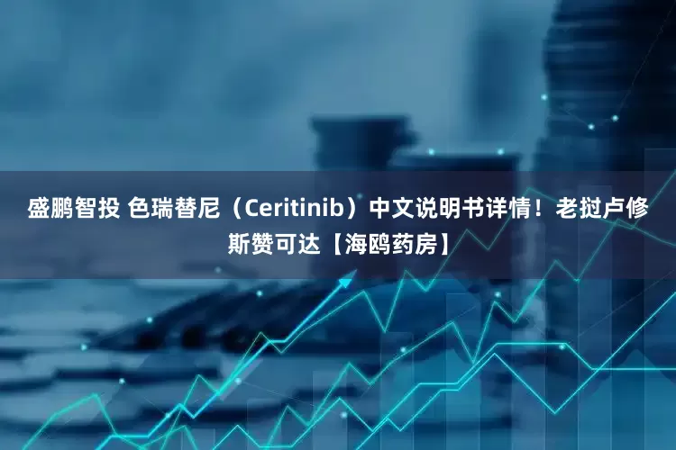盛鹏智投 色瑞替尼（Ceritinib）中文说明书详情！老挝卢修斯赞可达【海鸥药房】