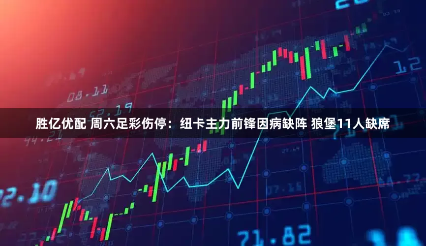 胜亿优配 周六足彩伤停：纽卡主力前锋因病缺阵 狼堡11人缺席