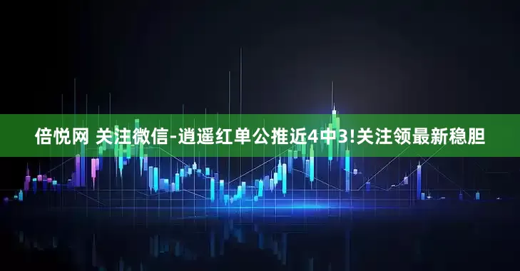 倍悦网 关注微信-逍遥红单公推近4中3!关注领最新稳胆