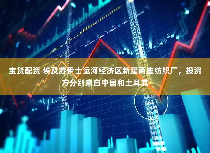 宝货配资 埃及苏伊士运河经济区新建两座纺织厂，投资方分别来自中国和土耳其