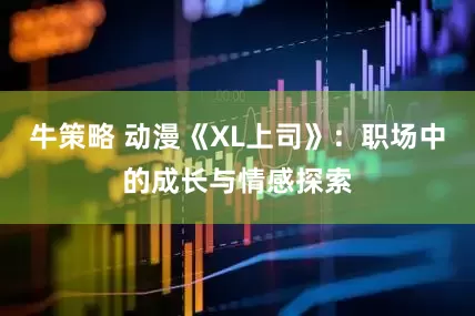 牛策略 动漫《XL上司》：职场中的成长与情感探索